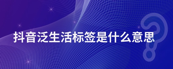 抖音泛生活标签是什么意思