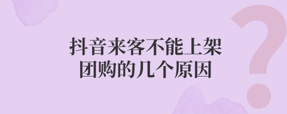 抖音来客不能上架团购的几个原因