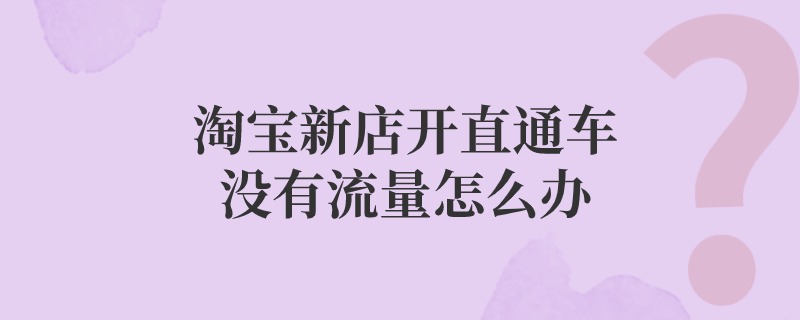 淘宝新店开直通车没有流量怎么办